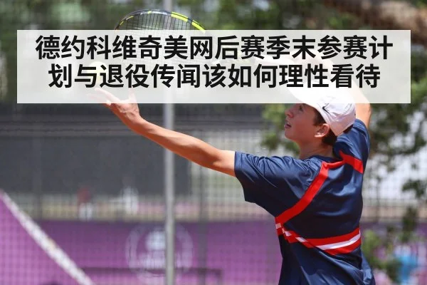 德约科维奇美网后赛季末参赛计划与退役传闻该如何理性看待