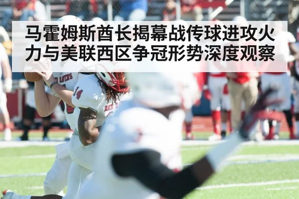 马霍姆斯酋长揭幕战传球进攻火力与美联西区争冠形势深度观察 | www.leyuapp.com