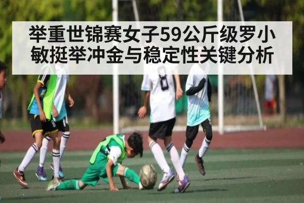 举重世锦赛女子59公斤级罗小敏挺举冲金与稳定性关键分析 - www.leyuapp.com