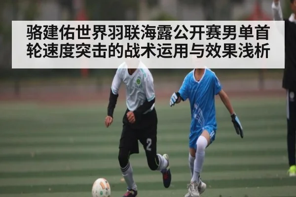 骆建佑世界羽联海露公开赛男单首轮速度突击的战术运用与效果浅析 - www.leyuapp.com