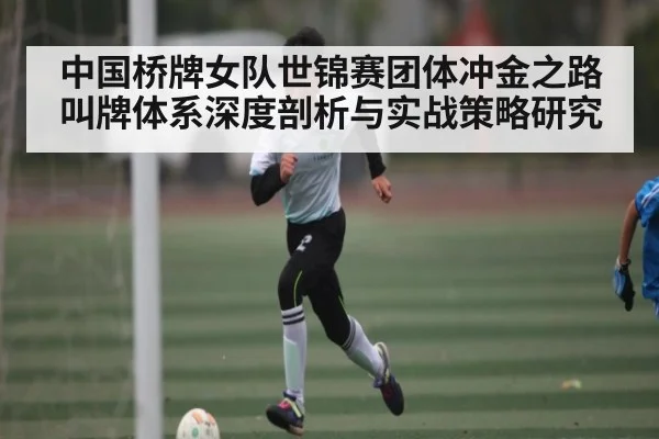 中国桥牌女队世锦赛团体冲金之路 叫牌体系深度剖析与实战策略研究