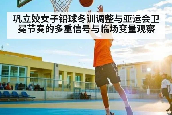 巩立姣女子铅球冬训调整与亚运会卫冕节奏的多重信号与临场变量观察